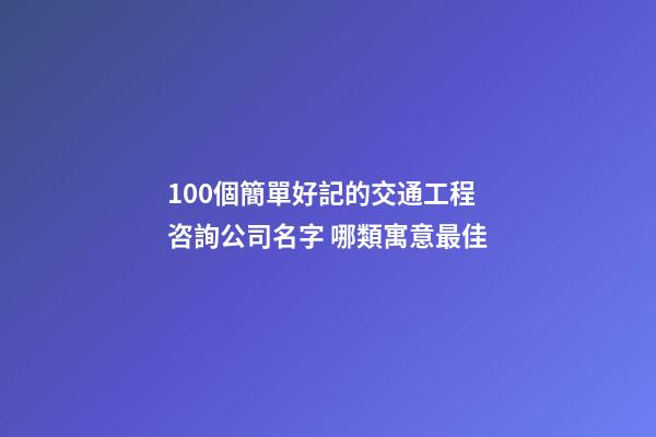 100個簡單好記的交通工程咨詢公司名字 哪類寓意最佳-第1張-公司起名-玄機派